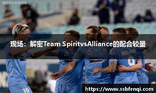 现场：解密Team SpiritvsAlliance的配合较量